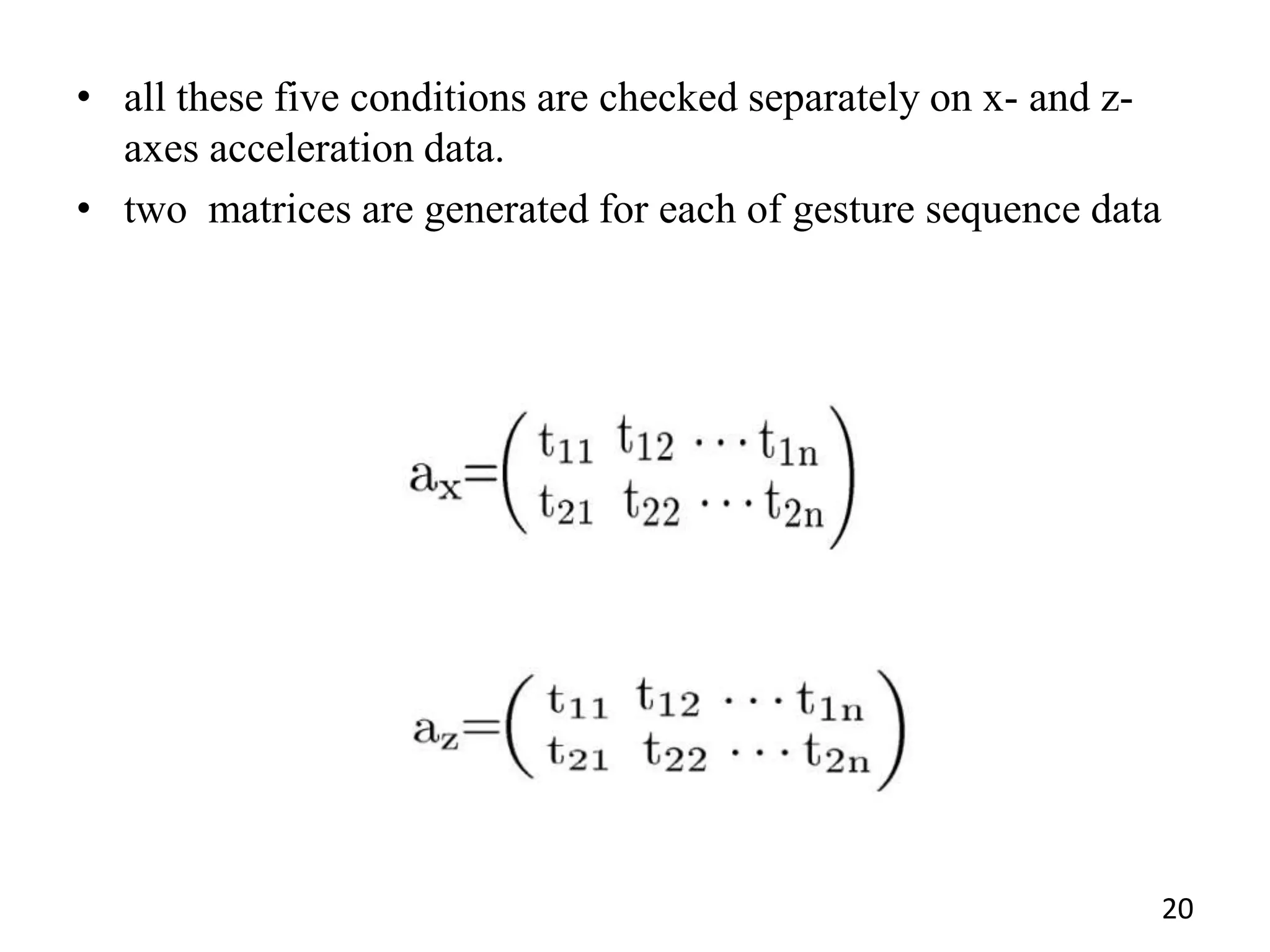 • all these five conditions are checked separately on x- and z-
axes acceleration data.
• two matrices are generated for each of gesture sequence data
20
 