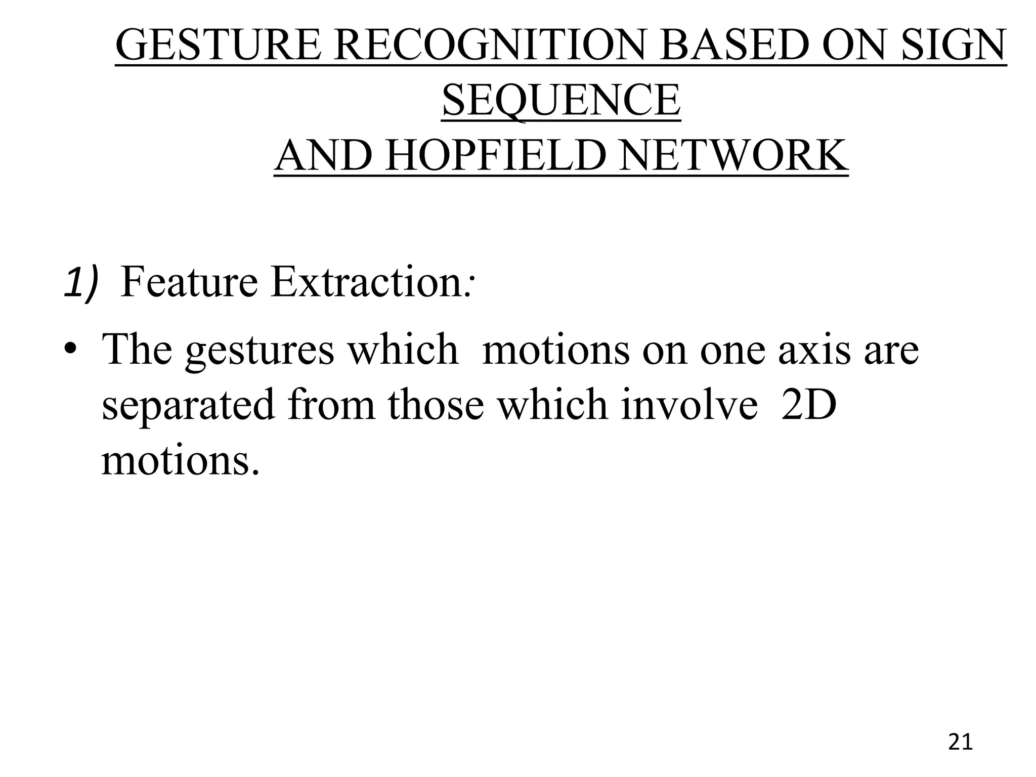 GESTURE RECOGNITION BASED ON SIGN
SEQUENCE
AND HOPFIELD NETWORK
1) Feature Extraction:
• The gestures which motions on one axis are
separated from those which involve 2D
motions.
21
 