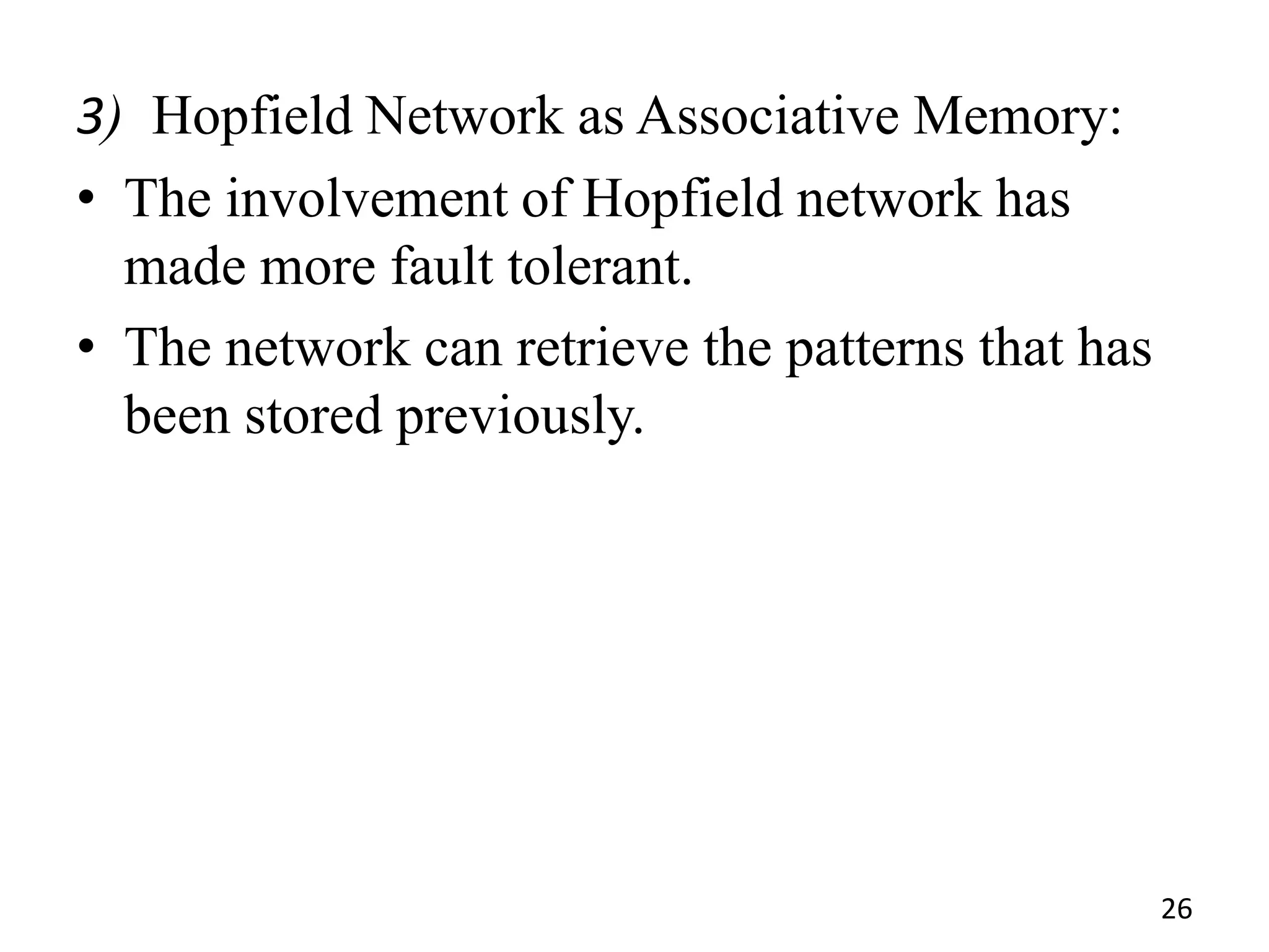 3) Hopfield Network as Associative Memory:
• The involvement of Hopfield network has
made more fault tolerant.
• The network can retrieve the patterns that has
been stored previously.
26
 