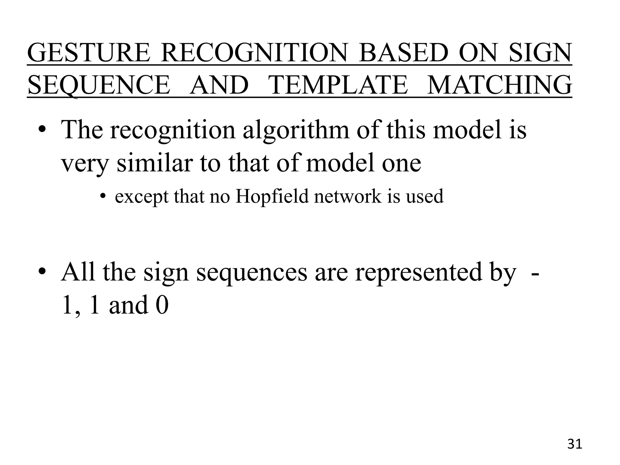 GESTURE RECOGNITION BASED ON SIGN
SEQUENCE AND TEMPLATE MATCHING
• The recognition algorithm of this model is
very similar to that of model one
• except that no Hopfield network is used
• All the sign sequences are represented by -
1, 1 and 0
31
 