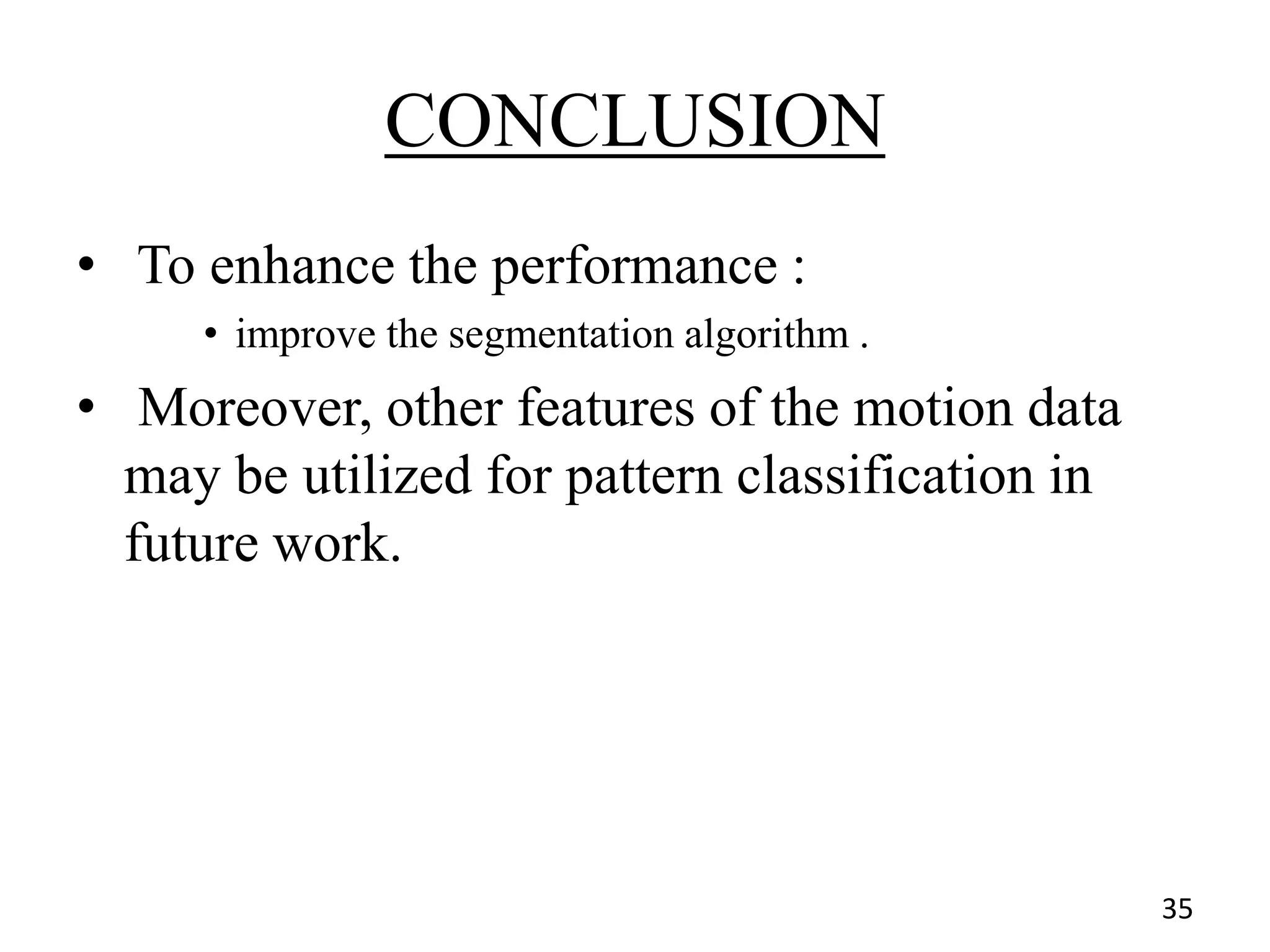 CONCLUSION
• To enhance the performance :
• improve the segmentation algorithm .
• Moreover, other features of the motion data
may be utilized for pattern classification in
future work.
35
 
