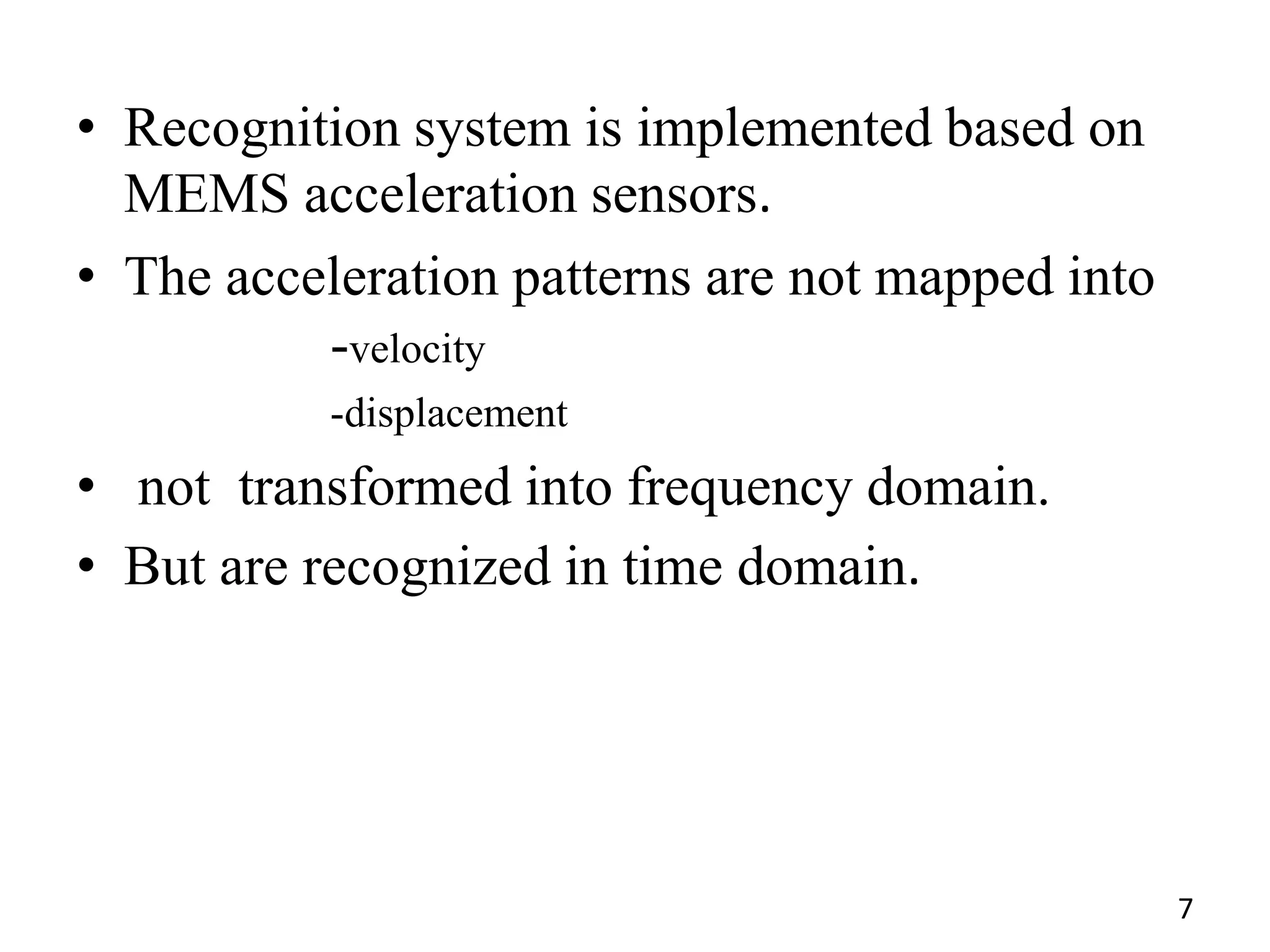 • Recognition system is implemented based on
MEMS acceleration sensors.
• The acceleration patterns are not mapped into
-velocity
-displacement
• not transformed into frequency domain.
• But are recognized in time domain.
7
 