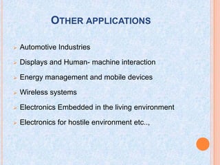 OTHER APPLICATIONS
 Automotive Industries
 Displays and Human- machine interaction
 Energy management and mobile devices
 Wireless systems
 Electronics Embedded in the living environment
 Electronics for hostile environment etc..,
 