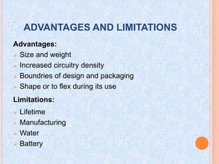 ADVANTAGES AND LIMITATIONS
Advantages:
 Size and weight
 Increased circuitry density
 Boundries of design and packaging
 Shape or to flex during its use
Limitations:
 Lifetime
 Manufacturing
 Water
 Battery
 