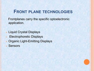 FRONT PLANE TECHNOLOGIES
Frontplanes carry the specific optoelectronic
application.
 Liquid Crystal Displays
 Electrophoretic Displays
 Organic Light-Emitting Displays
 Sensors
 