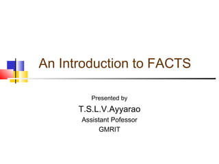 An Introduction to FACTS
Presented by
T.S.L.V.Ayyarao
Assistant Pofessor
GMRIT
 