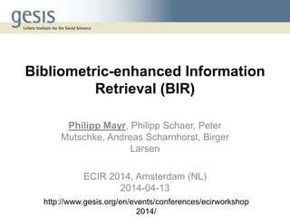 Bibliometric-enhanced Information
Retrieval (BIR)
Philipp Mayr, Philipp Schaer, Peter
Mutschke, Andreas Scharnhorst, Birger
Larsen
ECIR 2014, Amsterdam (NL)
2014-04-13
http://www.gesis.org/en/events/conferences/ecirworkshop
2014/
 