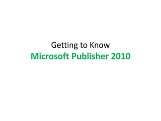 Getting to Know
Microsoft Publisher 2010
 