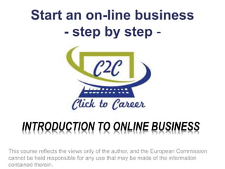 Start an on-line business
- step by step -
This course reflects the views only of the author, and the European Commission
cannot be held responsible for any use that may be made of the information
contained therein.
 