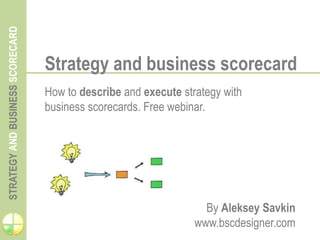 STRATEGYANDBUSINESSSCORECARD
Strategy and business scorecard
How to describe and execute strategy with
business scorecards. Free webinar.
By Aleksey Savkin
www.bscdesigner.com
 