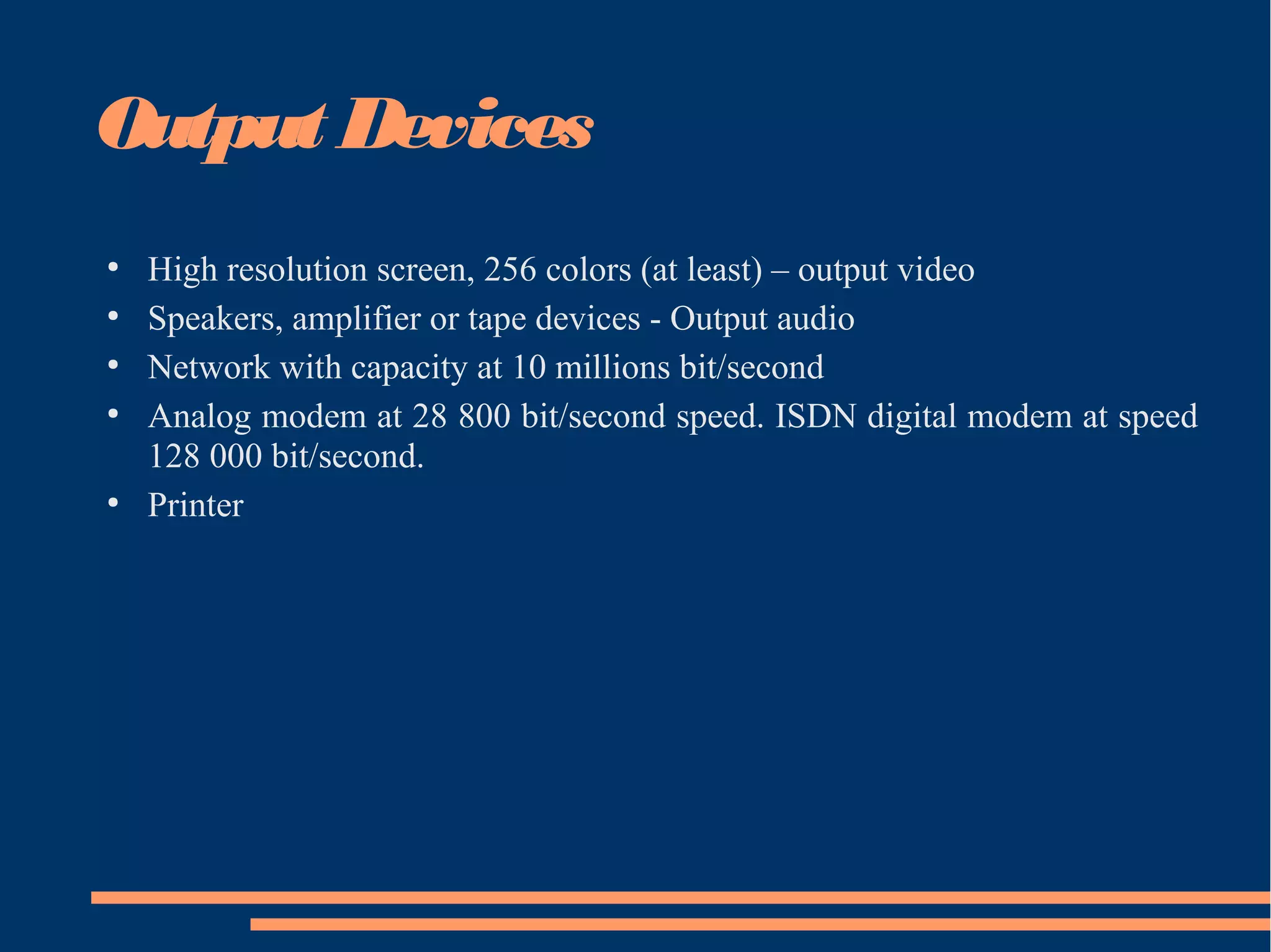 Output Devices
●
High resolution screen, 256 colors (at least) – output video
●
Speakers, amplifier or tape devices - Output audio
●
Network with capacity at 10 millions bit/second
●
Analog modem at 28 800 bit/second speed. ISDN digital modem at speed
128 000 bit/second.
●
Printer
 