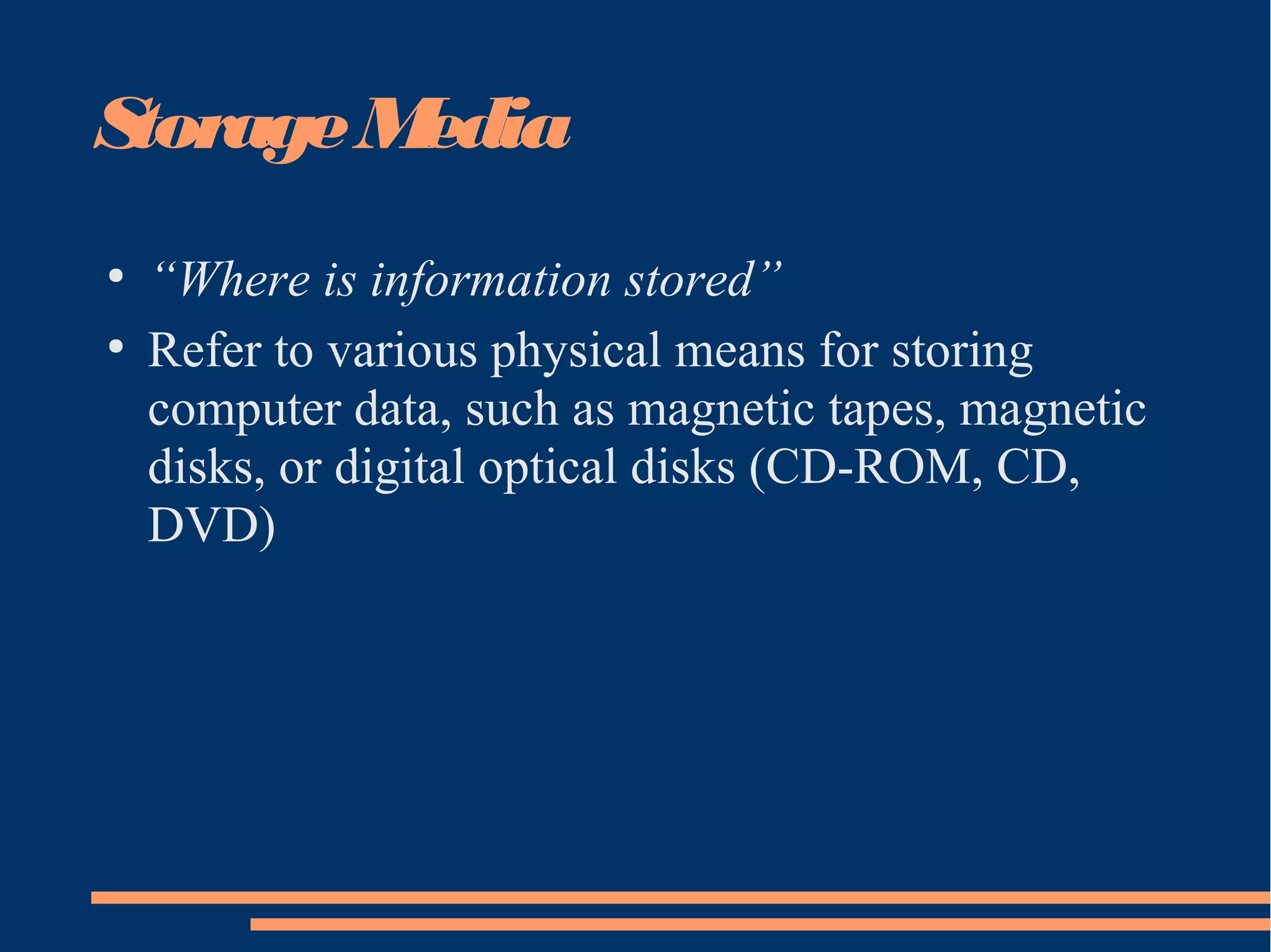 StorageMedia
●
“Where is information stored”
●
Refer to various physical means for storing
computer data, such as magnetic tapes, magnetic
disks, or digital optical disks (CD-ROM, CD,
DVD)
 