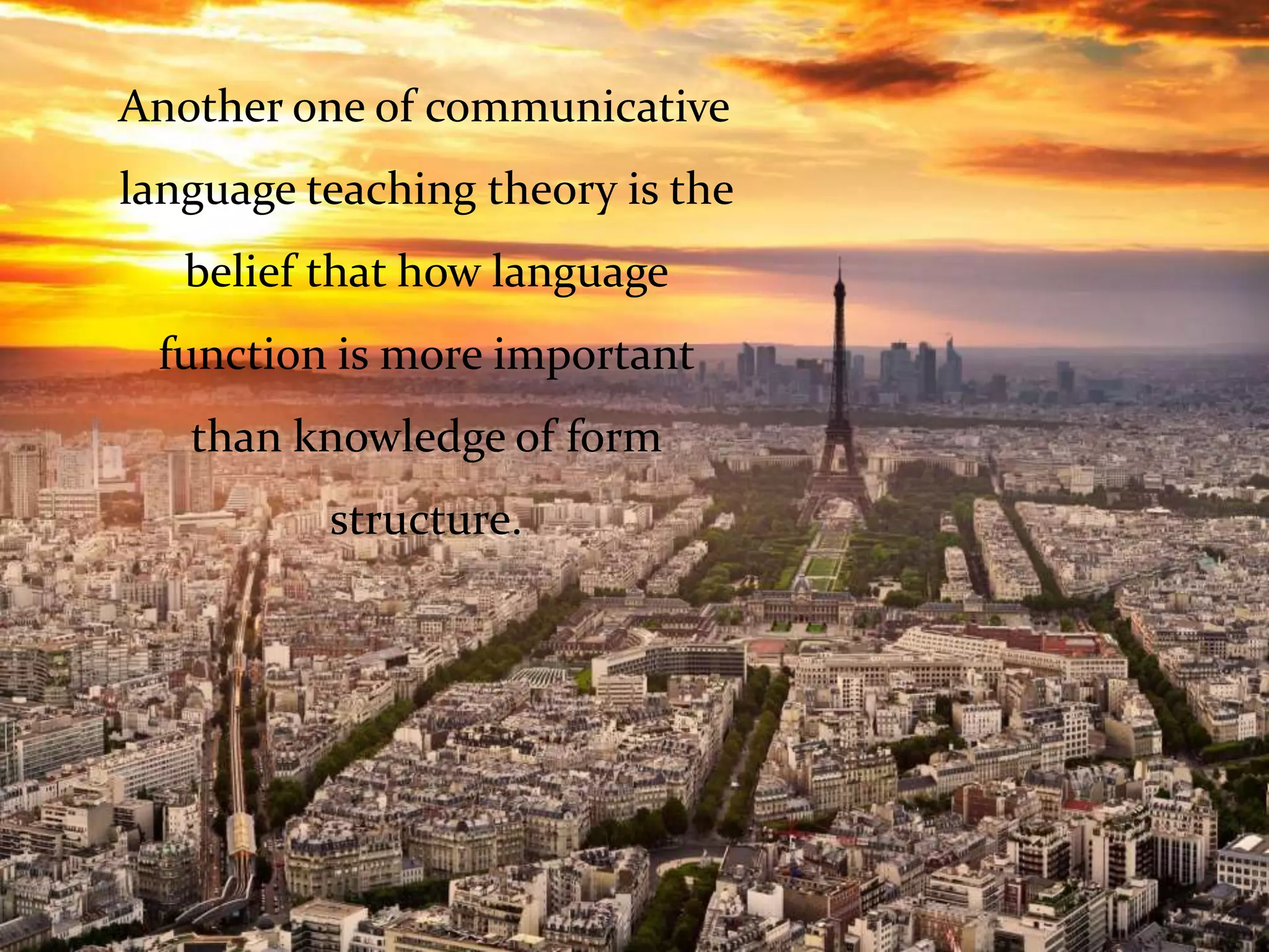 Another one of communicative
language teaching theory is the
belief that how language
function is more important
than knowledge of form
structure.
 