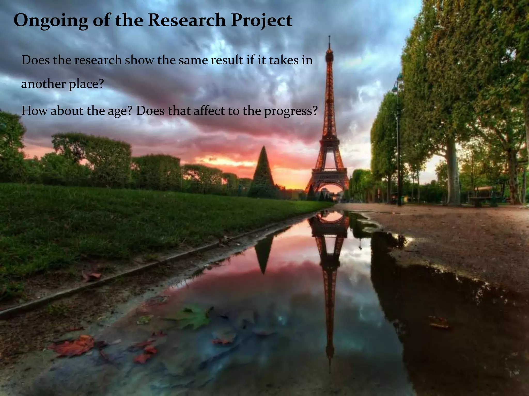 Ongoing of the Research Project
Does the research show the same result if it takes in
another place?
How about the age? Does that affect to the progress?
 