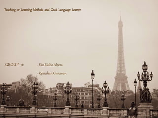 Teaching or Learning Methods and Good Language Learner
GROUP 11: - Eko Ridho Alreza
- Ryanshan Gunawan
 