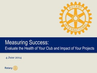 Measuring Success:
Evaluate the Health of Your Club and Impact of Your Projects
4 June 2014
 