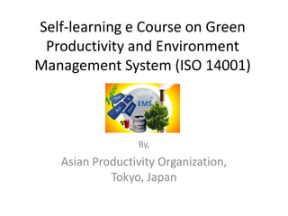 Self-learning e Course on Green
Productivity and Environment
Management System (ISO 14001)
By,
Asian Productivity Organization,
Tokyo, Japan
 