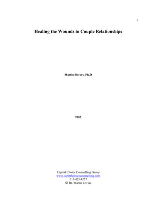 Capital Choice Counselling Group
www.capitalchoicecounselling.com
613-425-4257
© Dr. Martin Rovers
1
Healing the Wounds in Couple Relationships
Martin Rovers, Ph.D
2005
 