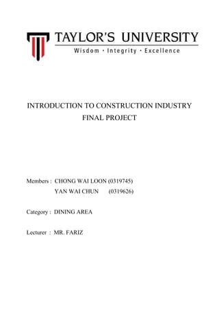 INTRODUCTION TO CONSTRUCTION INDUSTRY
FINAL PROJECT
Members : CHONG WAI LOON (0319745)
YAN WAI CHUN (0319626)
Category : DINING AREA
Lecturer : MR. FARIZ
 