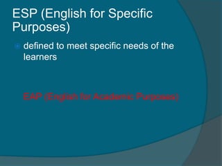 ESP (English for Specific 
Purposes) 
 defined to meet specific needs of the 
learners 
EAP (English for Academic Purposes) 
 