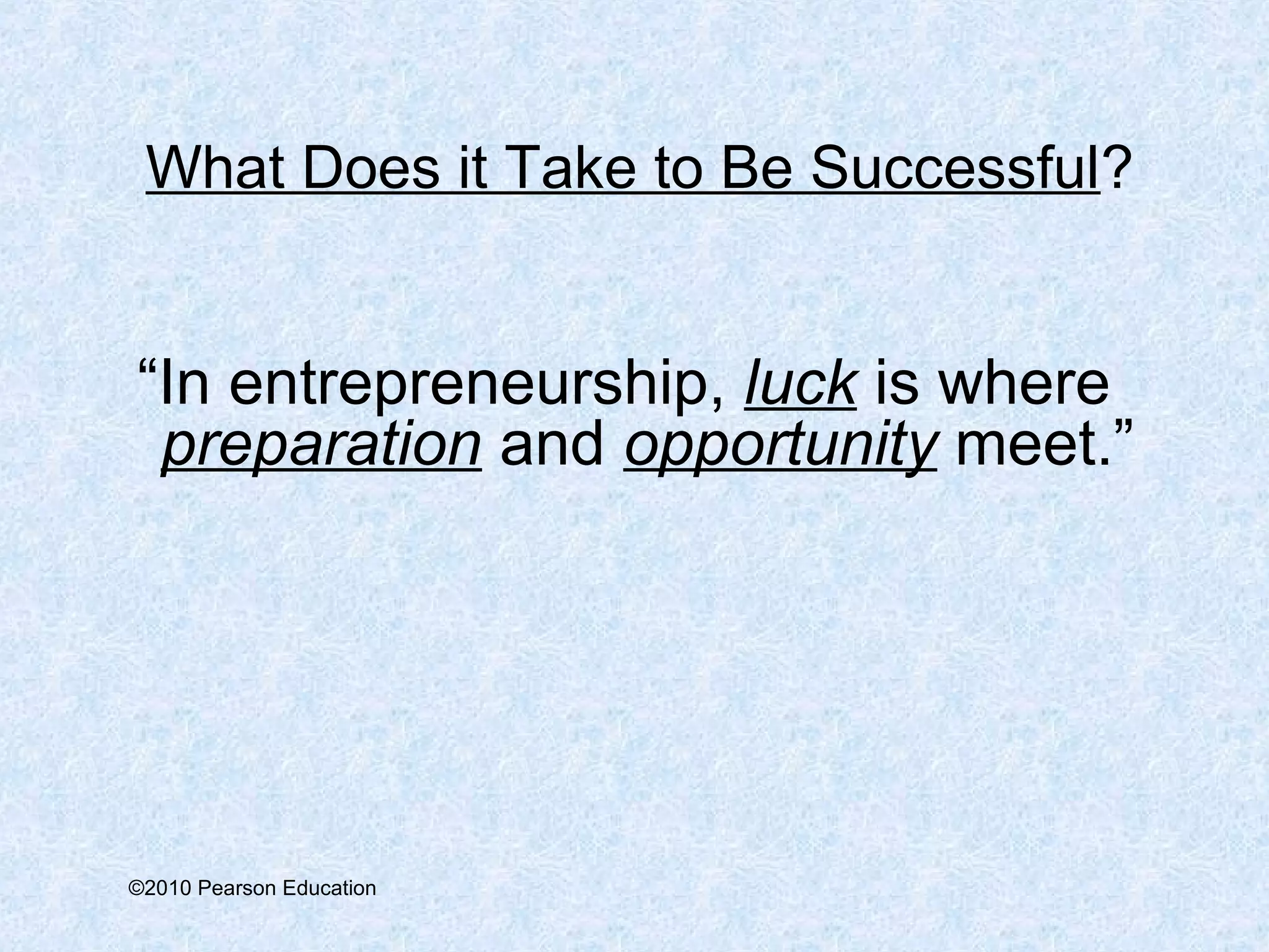 What Does it Take to Be Successful? 
“In entrepreneurship, luck is where 
preparation and opportunity meet.” 
©2010 Pearson Education 
 