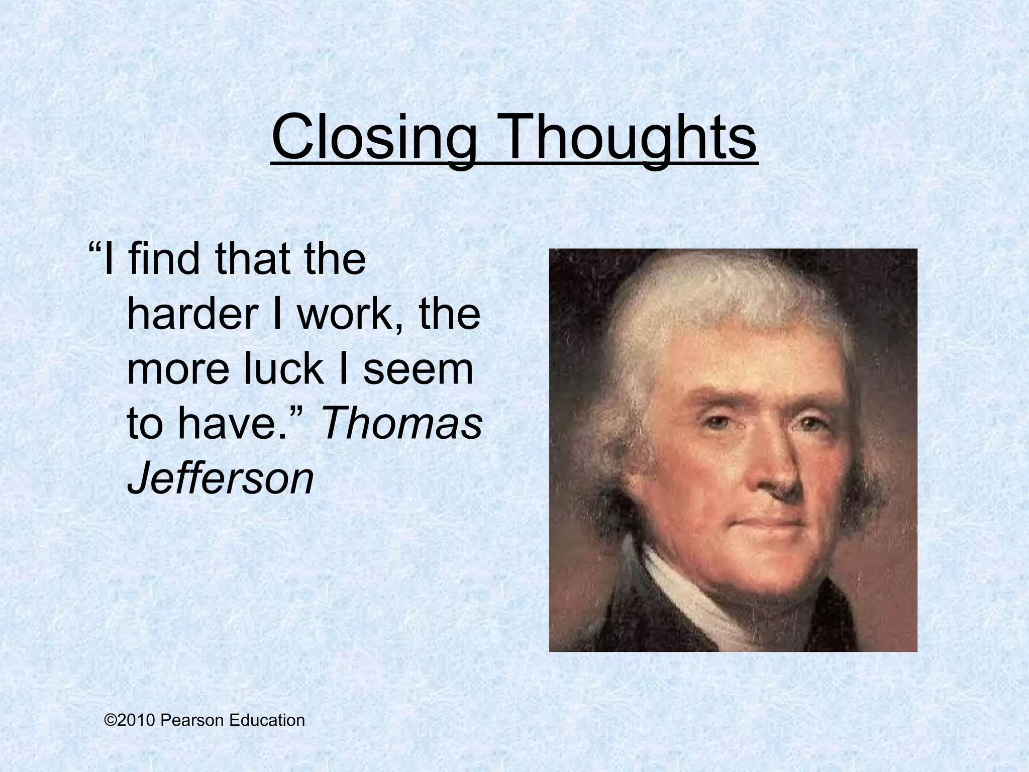 Closing Thoughts 
“I find that the 
harder I work, the 
more luck I seem 
to have.” Thomas 
Jefferson 
©2010 Pearson Education 
 
