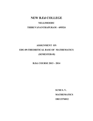 NEW B.Ed COLLEGE 
NELLIMOODU 
THIRUVANANTHAPURAM – 695524 
ASSIGNMENT ON 
EDU-09-THEORITICAL BASE OF MATHEMATICS 
(SEMESTER-II) 
B.Ed. COURSE 2013 – 2014 
SUMI S. V. 
MATHEMATICS 
180/13376012 
 