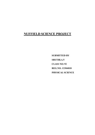 NUFFIELD SCIENCE PROJECT 
SUBMITTED BY 
SRUTHI.A.V 
CLASS NO: 92 
REG.NO. 13304018 
PHYSICAL SCIENCE 
 