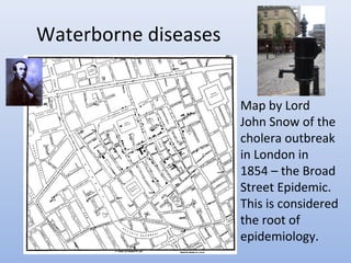 Waterborne diseases 
Map by Lord 
John Snow of the 
cholera outbreak 
in London in 
1854 – the Broad 
Street Epidemic. 
This is considered 
the root of 
epidemiology. 
 
