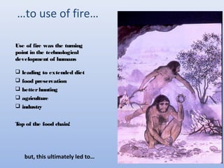 …to use of fire… 
Use of fire was the turning 
point in the technological 
development of humans 
 leading to extended diet 
 food preservation 
 better hunting 
 agriculture 
 industry 
Top of the food chain! 
but, this ultimately led to… 
 