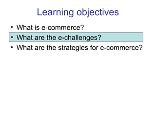 Learning objectives 
• What is e-commerce? 
• What are the e-challenges? 
• What are the strategies for e-commerce? 
 
