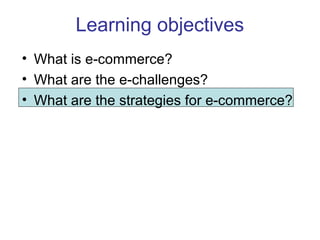 Learning objectives 
• What is e-commerce? 
• What are the e-challenges? 
• What are the strategies for e-commerce? 
 