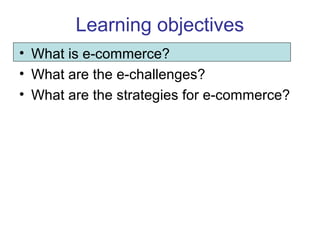 Learning objectives 
• What is e-commerce? 
• What are the e-challenges? 
• What are the strategies for e-commerce? 
 