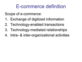 E-commerce definition 
Scope of e-commerce: 
1. Exchange of digitized information 
2. Technology-enabled transactions 
3. Technology-mediated relationships 
4. Intra- & inter-organizational activities 
 
