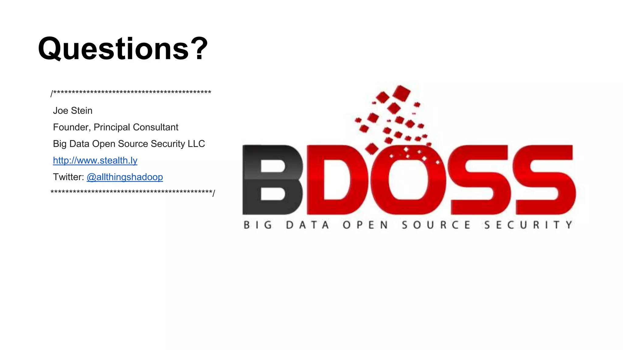 Questions? 
/******************************************* 
Joe Stein 
Founder, Principal Consultant 
Big Data Open Source Security LLC 
http://www.stealth.ly 
Twitter: @allthingshadoop 
********************************************/ 
