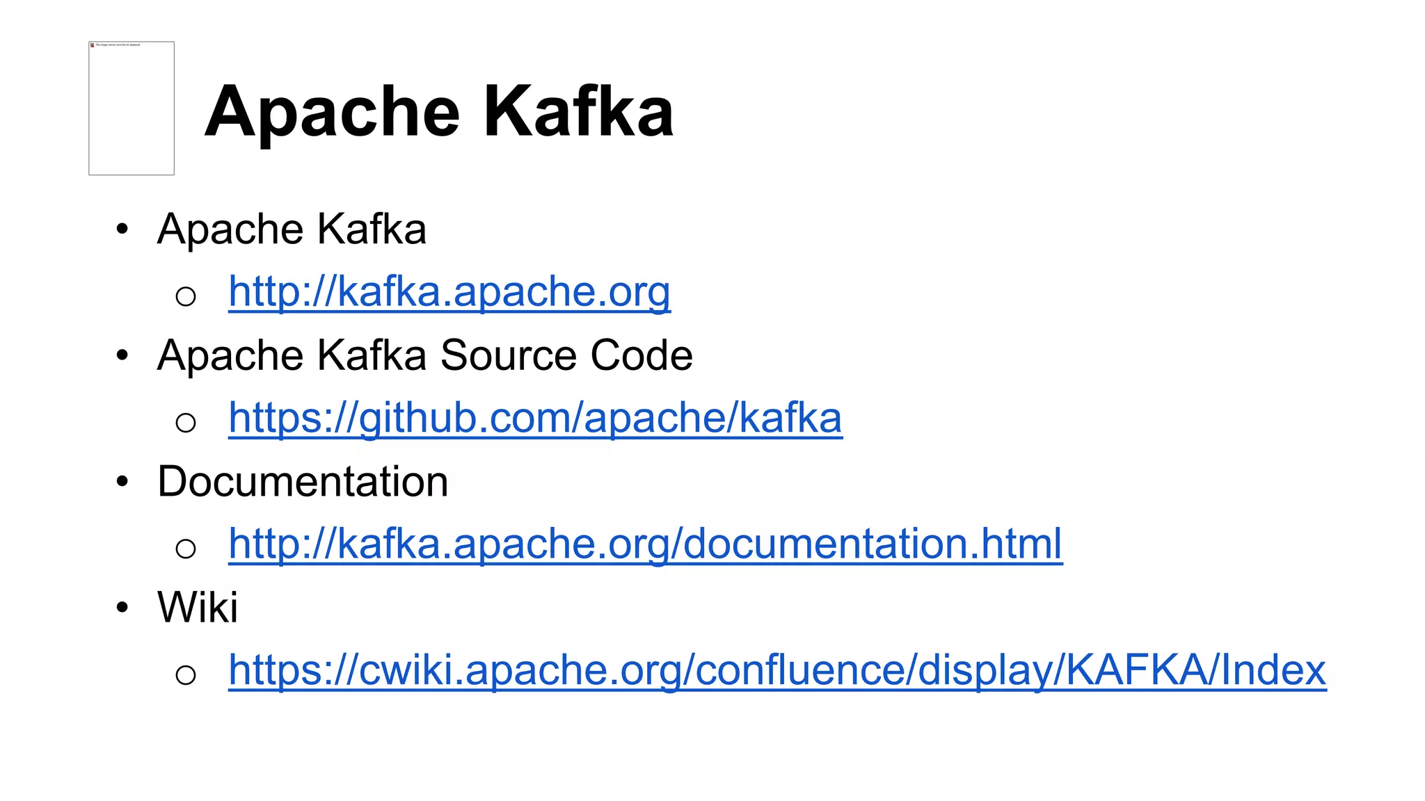 Apache Kafka 
• Apache Kafka 
o http://kafka.apache.org 
• Apache Kafka Source Code 
o https://github.com/apache/kafka 
• Documentation 
o http://kafka.apache.org/documentation.html 
• Wiki 
o https://cwiki.apache.org/confluence/display/KAFKA/Index 
 
