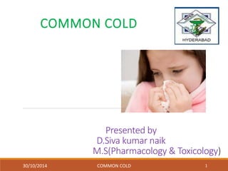 COMMON COLD 
Presented by 
D.Siva kumar naik 
M.S(Pharmacology & Toxicology) 
30/10/2014 COMMON COLD 1 
 