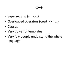 C++ 
• Superset of C (almost) 
• Overloaded operators (cout << ...) 
• Classes 
• Very powerful templates 
• Very few people understand the whole 
language 
 