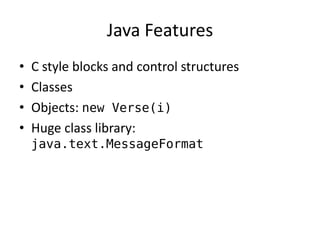 Java Features 
• C style blocks and control structures 
• Classes 
• Objects: new Verse(i) 
• Huge class library: 
java.text.MessageFormat 
 