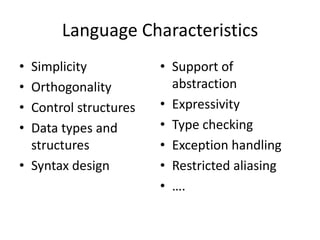 Language Characteristics 
• Simplicity 
• Orthogonality 
• Control structures 
• Data types and 
structures 
• Syntax design 
• Support of 
abstraction 
• Expressivity 
• Type checking 
• Exception handling 
• Restricted aliasing 
• …. 
 