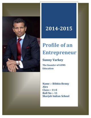 2014-2015
Profile of an
Entrepreneur
Sunny Varkey
The founder of GEMS
Education
Name :- Bibbin Benny
Alex
Class :- 11-E
Roll No :- 11
Sharjah Indian School
 