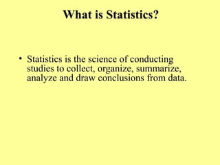 What is Statistics?
• Statistics is the science of conducting
studies to collect, organize, summarize,
analyze and draw conclusions from data.
 