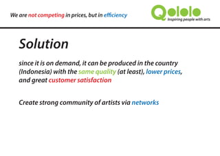 We are not competing in prices, but in efficiency
Our products can be produced in the country
(Indonesia) with the same quality (at least), lower prices,
and great customer satisfaction
Artwork by EGGZOO
 