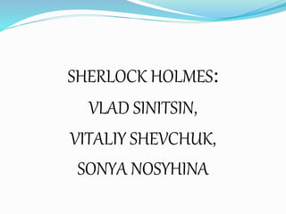 SHERLOCK HOLMES:
VLAD SINITSIN,
VITALIY SHEVCHUK,
SONYA NOSYHINA
 
