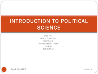 PSCI 1010
SEM. 2, 2014/2015
SECT.3 & 10
Muhamad Fuzi Omar
HS 5.26
019-2527168
03/25/15Sem.2, 2014/20151
INTRODUCTION TO POLITICAL
SCIENCE
 