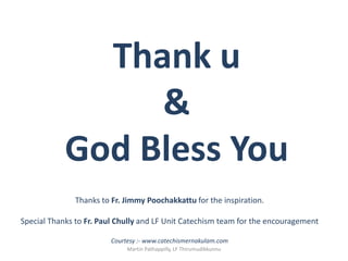 Thank u
&
God Bless You
Martin Pathappilly, LF Thirumudikkunnu
Thanks to Fr. Jimmy Poochakkattu for the inspiration.
Special Thanks to Fr. Paul Chully and LF Unit Catechism team for the encouragement
Courtesy :- www.catechismernakulam.com
 