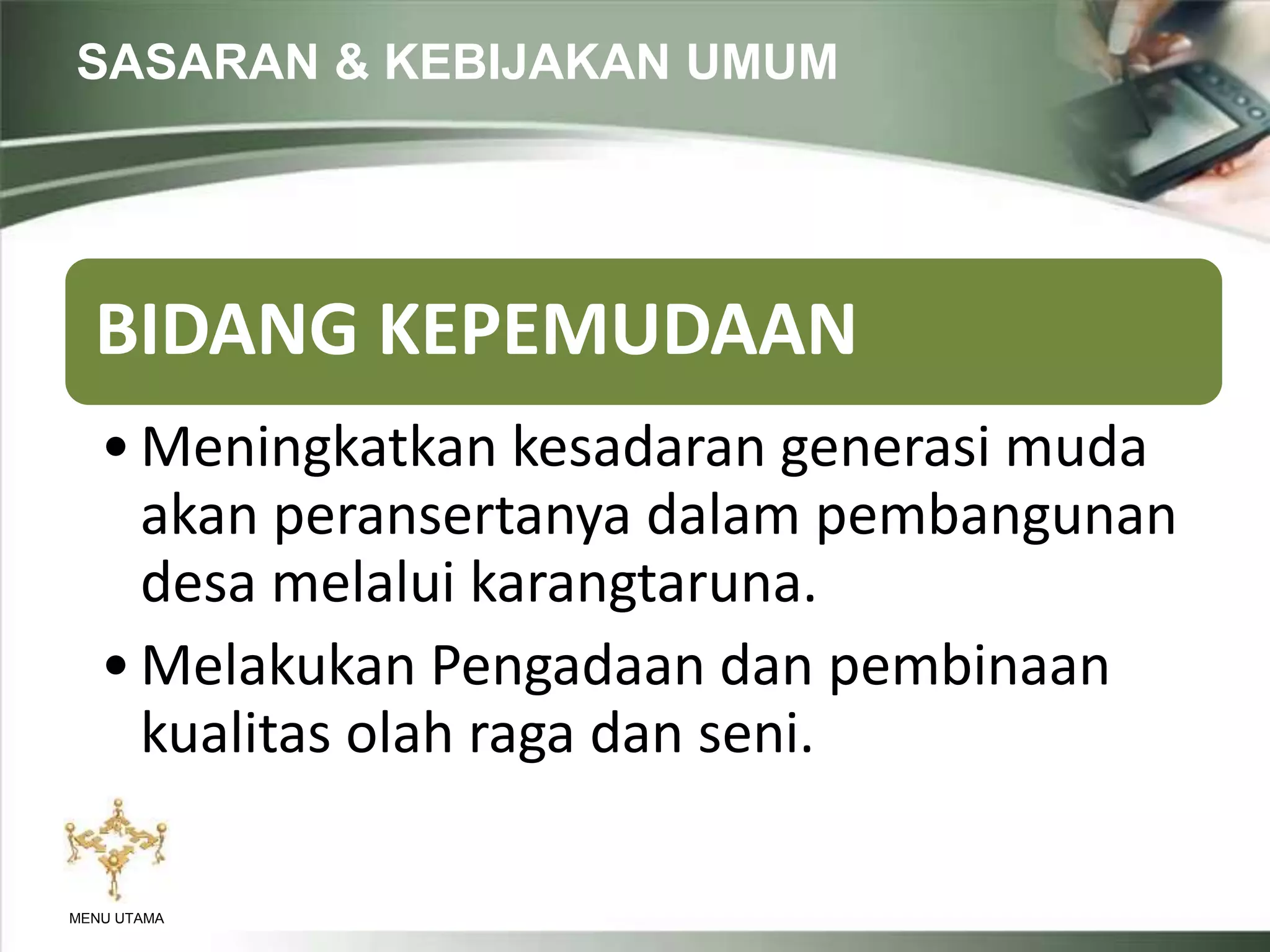 SASARAN & KEBIJAKAN UMUM
MENU UTAMA
BIDANG KEPEMUDAAN
•Meningkatkan kesadaran generasi muda
akan peransertanya dalam pembangunan
desa melalui karangtaruna.
•Melakukan Pengadaan dan pembinaan
kualitas olah raga dan seni.
 