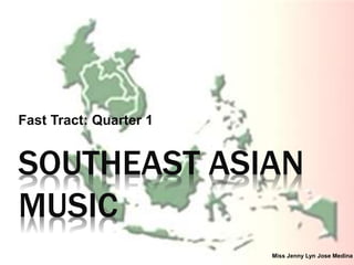 SOUTHEAST ASIAN
MUSIC
Fast Tract: Quarter 1
Miss Jenny Lyn Jose Medina
 