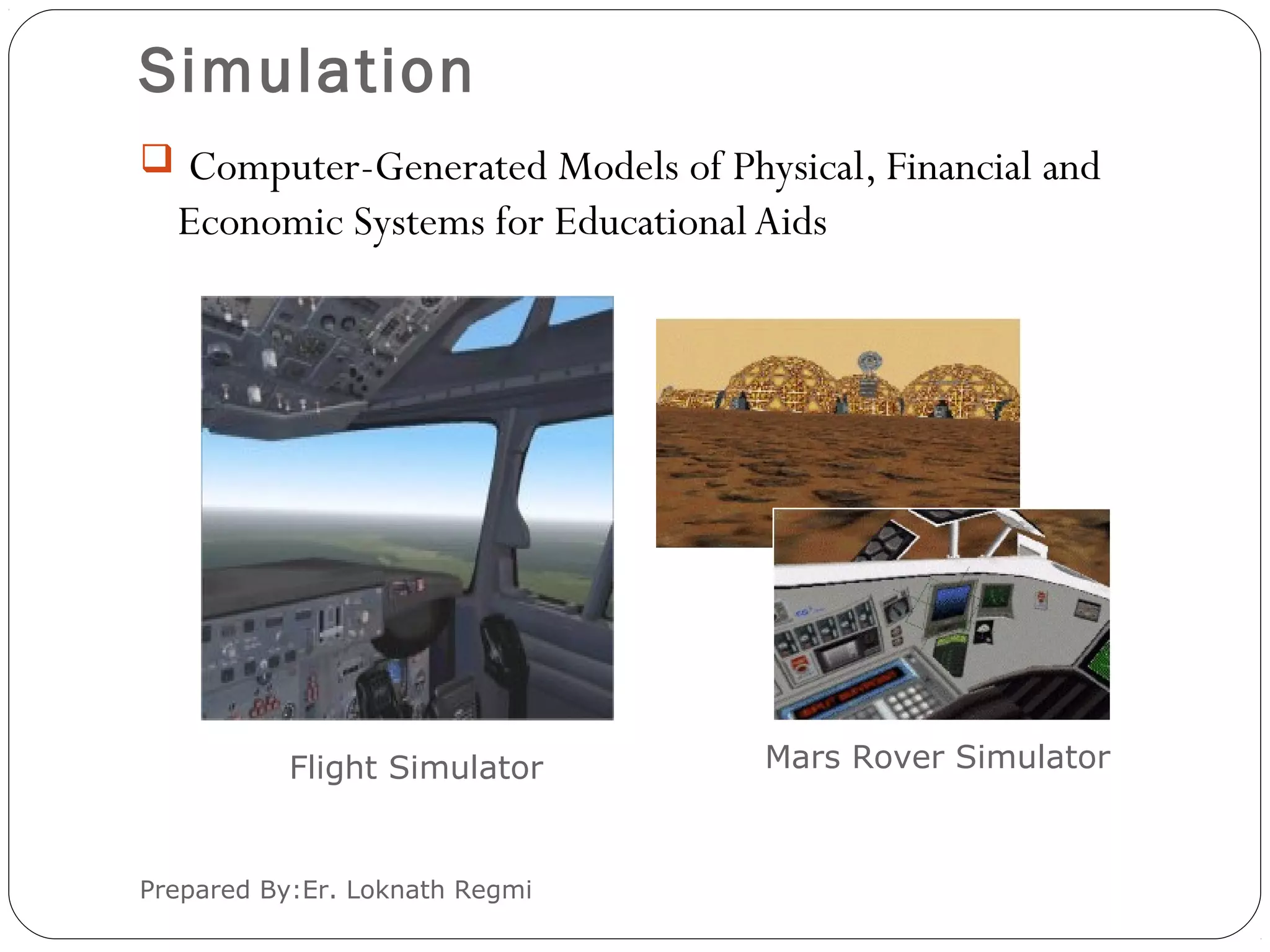 Simulation
Prepared By:Er. Loknath Regmi
 Computer-Generated Models of Physical, Financial and
Economic Systems for Educational Aids
Flight Simulator Mars Rover Simulator
 