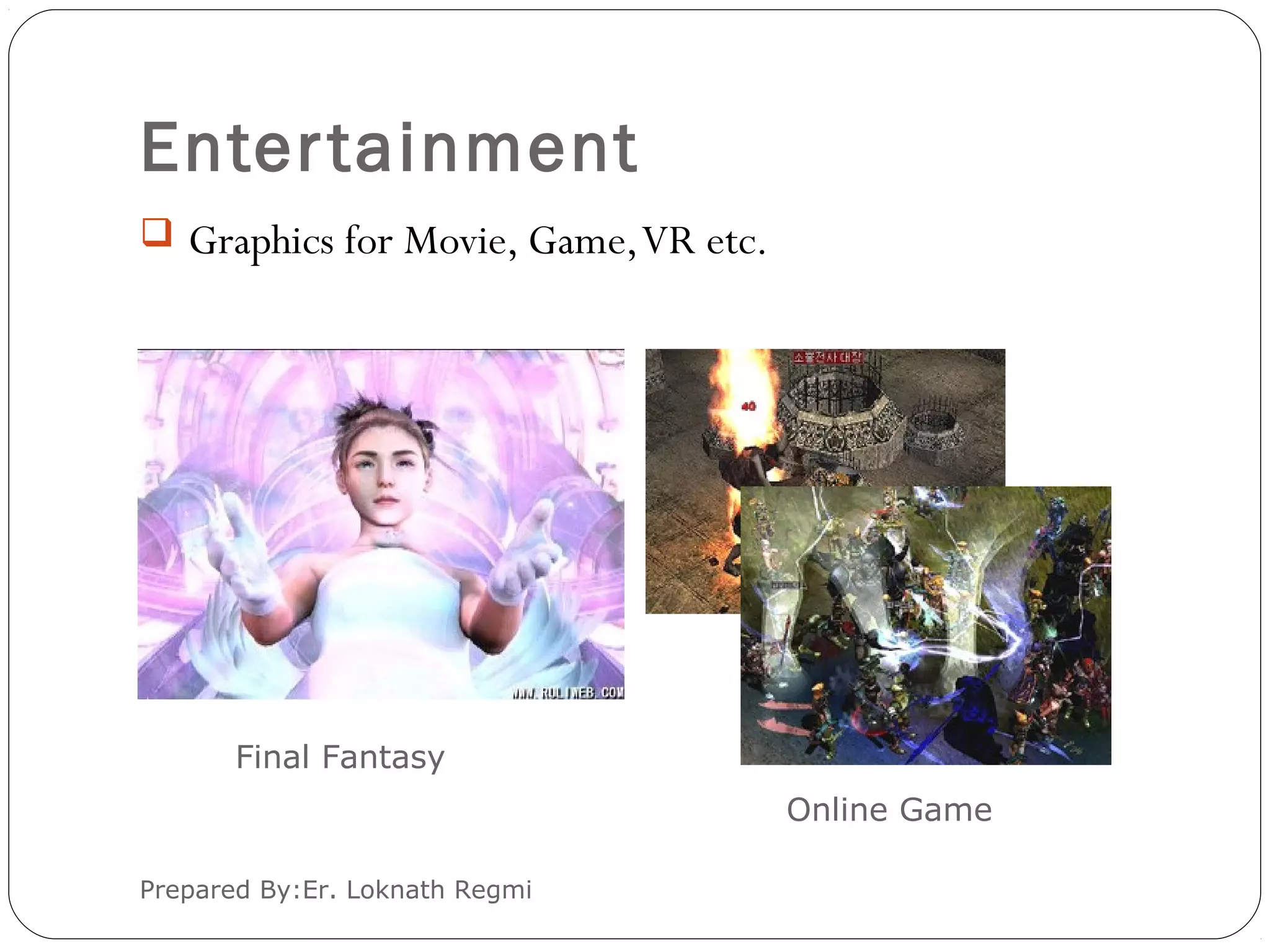 Entertainment
Prepared By:Er. Loknath Regmi
 Graphics for Movie, Game,VR etc.
Final Fantasy
Online Game
 